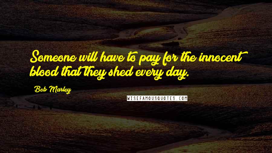 Bob Marley Quotes: Someone will have to pay for the innocent blood that they shed every day.