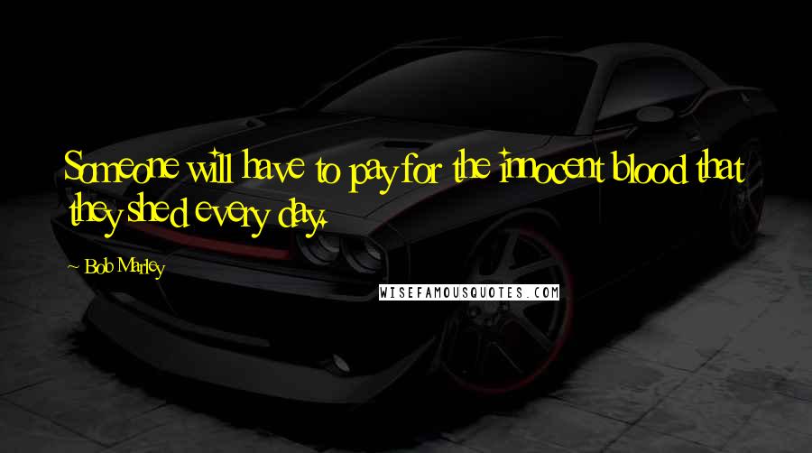 Bob Marley Quotes: Someone will have to pay for the innocent blood that they shed every day.