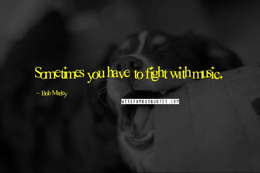 Bob Marley Quotes: Sometimes you have to fight with music.