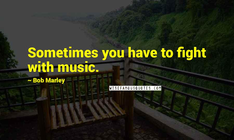 Bob Marley Quotes: Sometimes you have to fight with music.