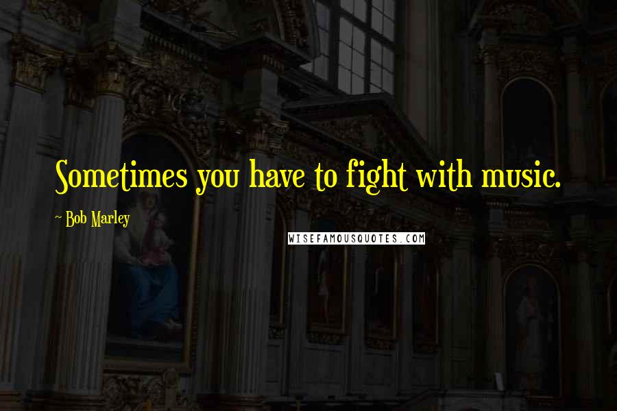 Bob Marley Quotes: Sometimes you have to fight with music.