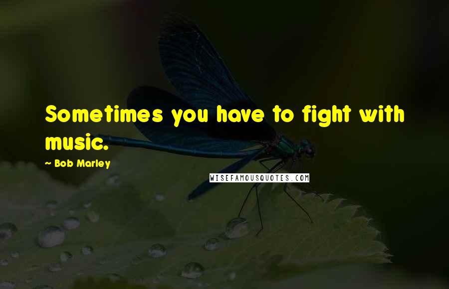 Bob Marley Quotes: Sometimes you have to fight with music.