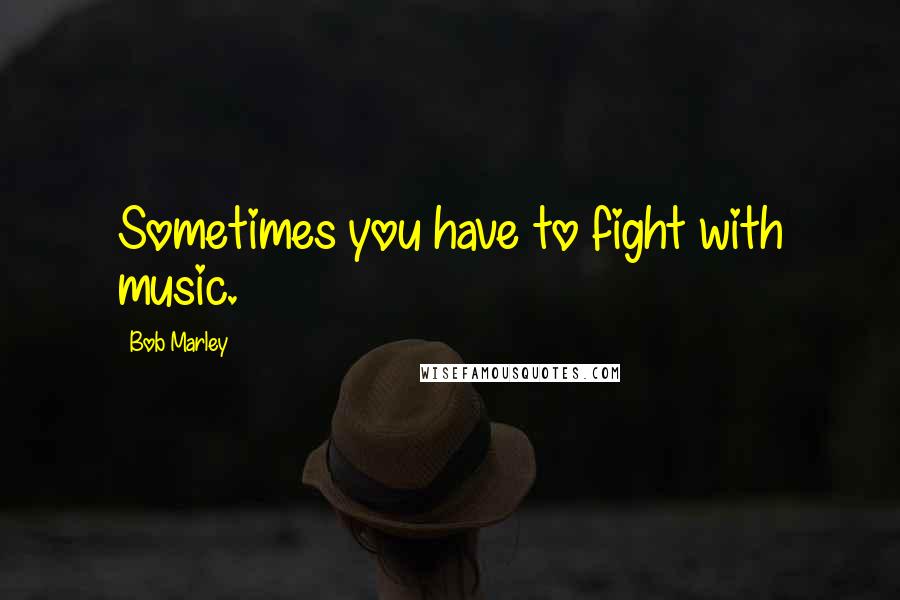 Bob Marley Quotes: Sometimes you have to fight with music.