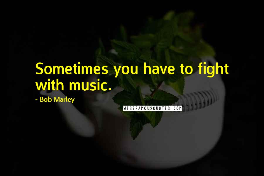 Bob Marley Quotes: Sometimes you have to fight with music.