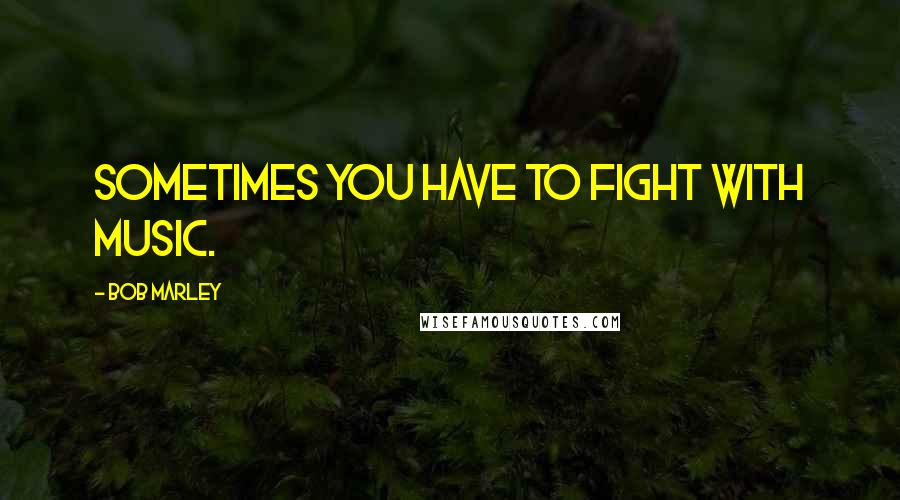 Bob Marley Quotes: Sometimes you have to fight with music.