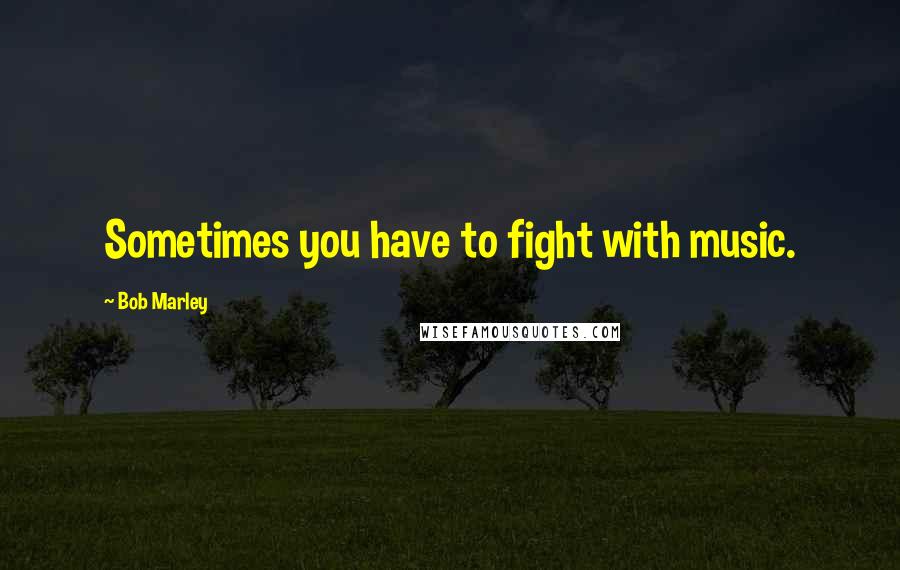 Bob Marley Quotes: Sometimes you have to fight with music.