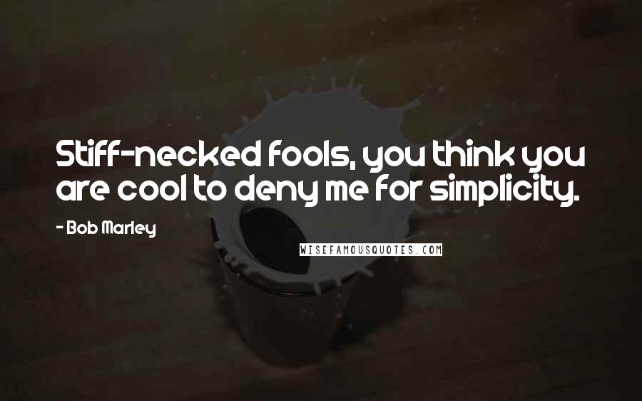 Bob Marley Quotes: Stiff-necked fools, you think you are cool to deny me for simplicity.