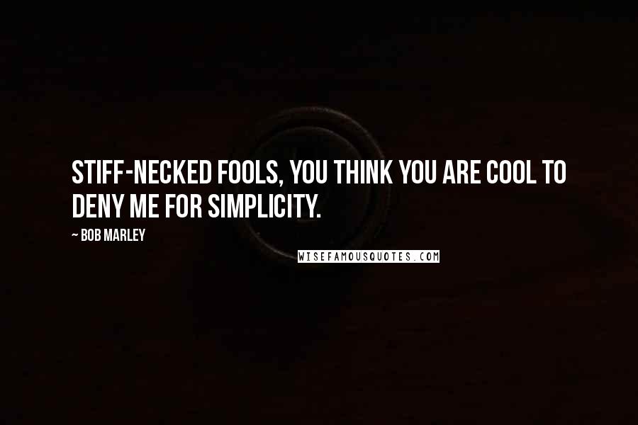 Bob Marley Quotes: Stiff-necked fools, you think you are cool to deny me for simplicity.