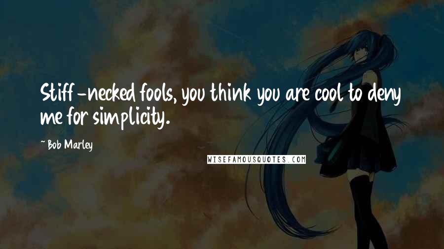 Bob Marley Quotes: Stiff-necked fools, you think you are cool to deny me for simplicity.