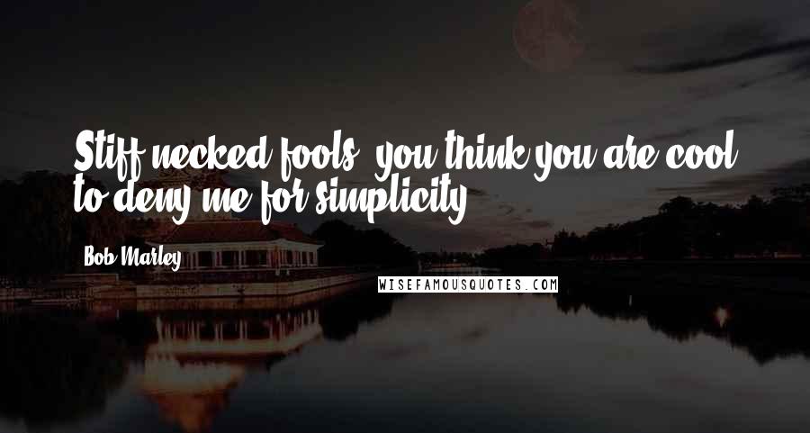 Bob Marley Quotes: Stiff-necked fools, you think you are cool to deny me for simplicity.