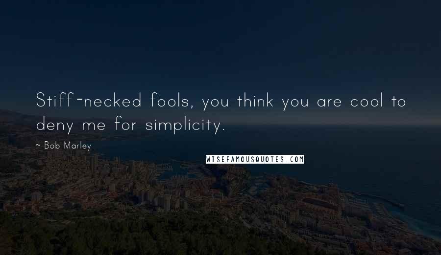 Bob Marley Quotes: Stiff-necked fools, you think you are cool to deny me for simplicity.