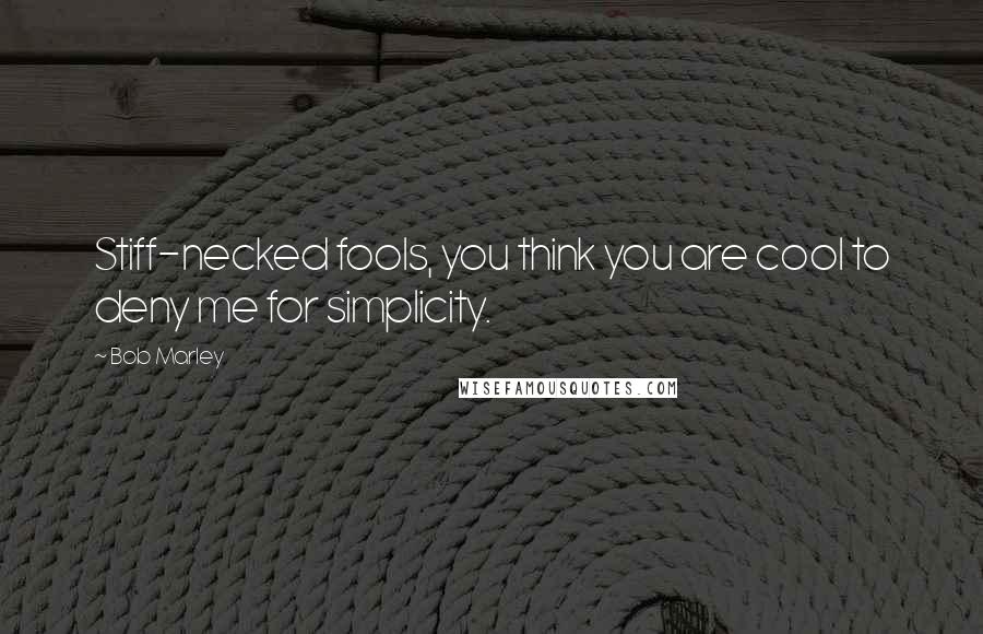 Bob Marley Quotes: Stiff-necked fools, you think you are cool to deny me for simplicity.