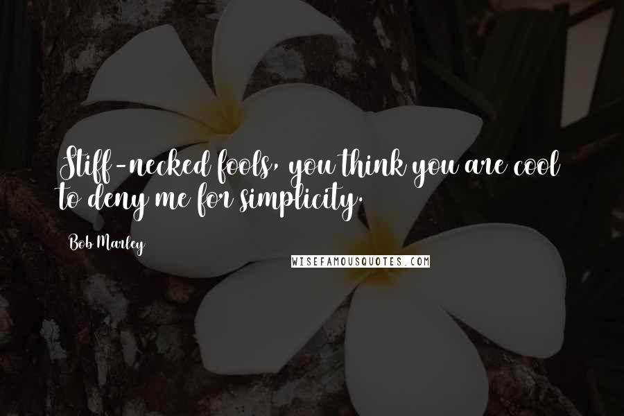 Bob Marley Quotes: Stiff-necked fools, you think you are cool to deny me for simplicity.