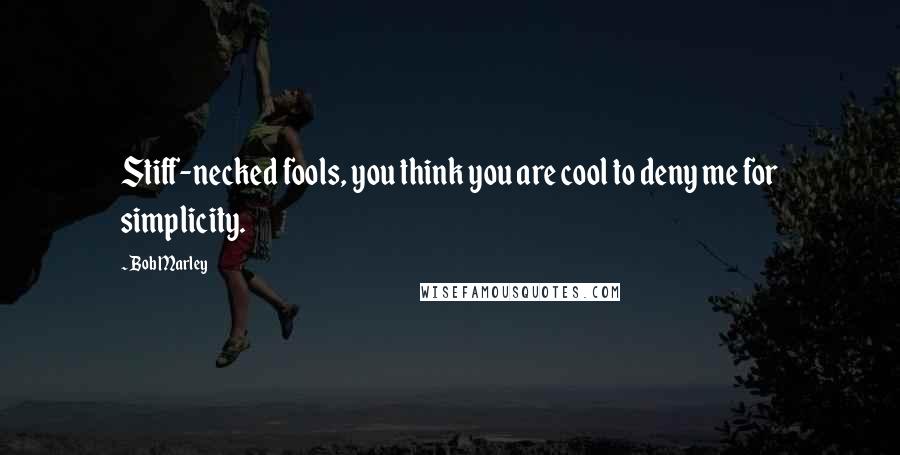 Bob Marley Quotes: Stiff-necked fools, you think you are cool to deny me for simplicity.