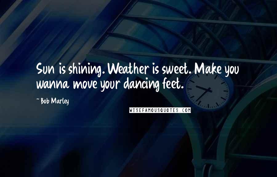 Bob Marley Quotes: Sun is shining. Weather is sweet. Make you wanna move your dancing feet.