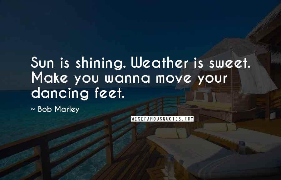 Bob Marley Quotes: Sun is shining. Weather is sweet. Make you wanna move your dancing feet.