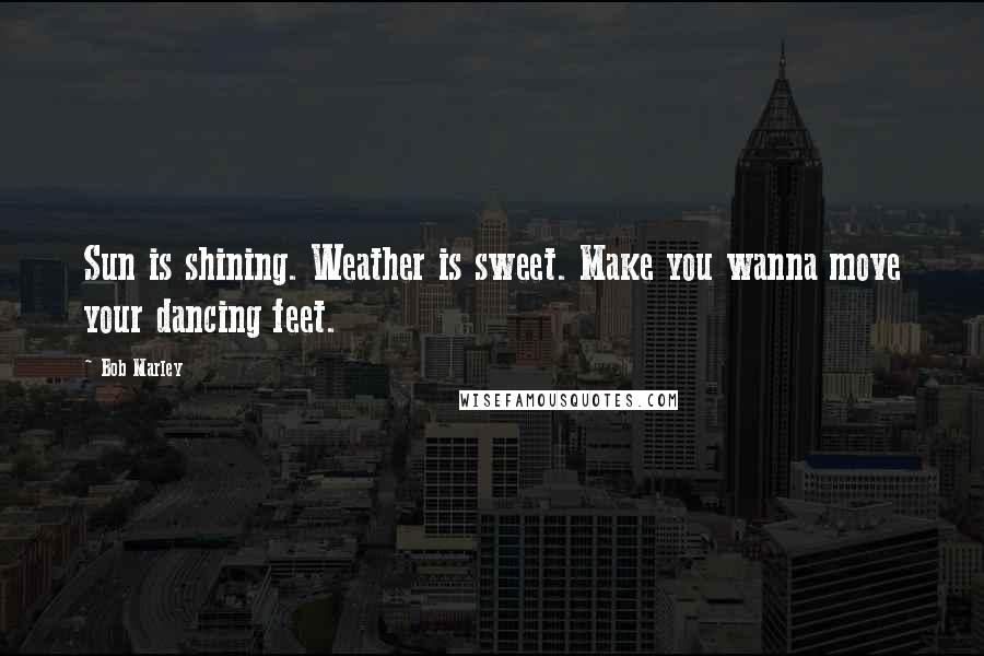 Bob Marley Quotes: Sun is shining. Weather is sweet. Make you wanna move your dancing feet.