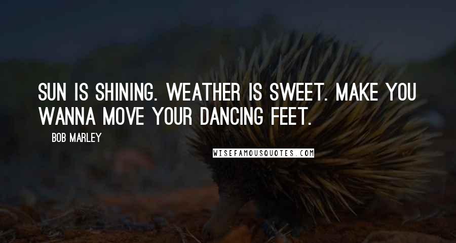 Bob Marley Quotes: Sun is shining. Weather is sweet. Make you wanna move your dancing feet.