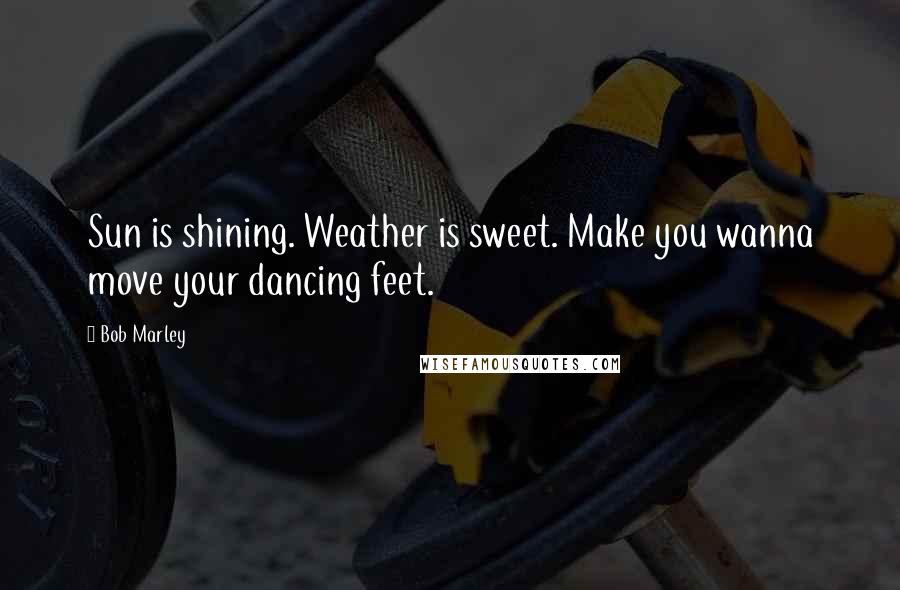 Bob Marley Quotes: Sun is shining. Weather is sweet. Make you wanna move your dancing feet.