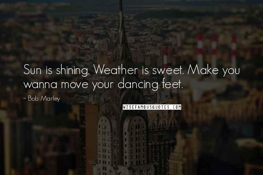 Bob Marley Quotes: Sun is shining. Weather is sweet. Make you wanna move your dancing feet.