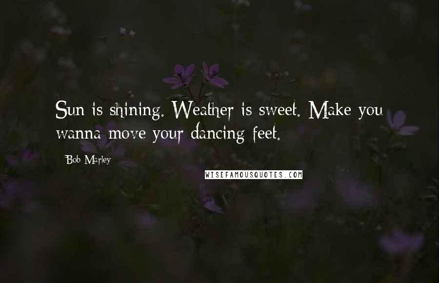 Bob Marley Quotes: Sun is shining. Weather is sweet. Make you wanna move your dancing feet.