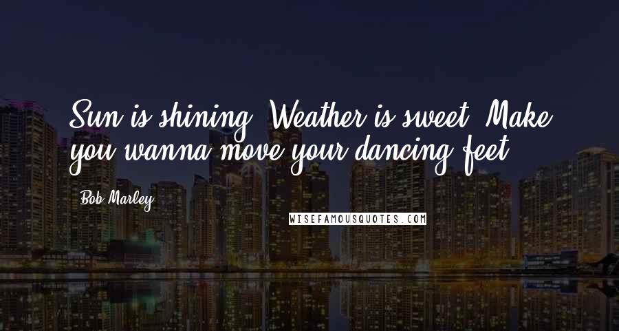 Bob Marley Quotes: Sun is shining. Weather is sweet. Make you wanna move your dancing feet.