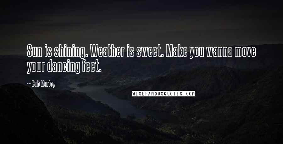 Bob Marley Quotes: Sun is shining. Weather is sweet. Make you wanna move your dancing feet.
