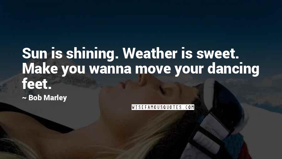 Bob Marley Quotes: Sun is shining. Weather is sweet. Make you wanna move your dancing feet.