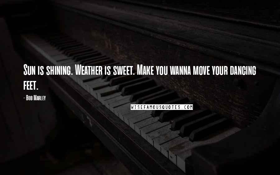 Bob Marley Quotes: Sun is shining. Weather is sweet. Make you wanna move your dancing feet.