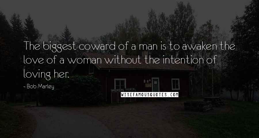 Bob Marley Quotes: The biggest coward of a man is to awaken the love of a woman without the intention of loving her.