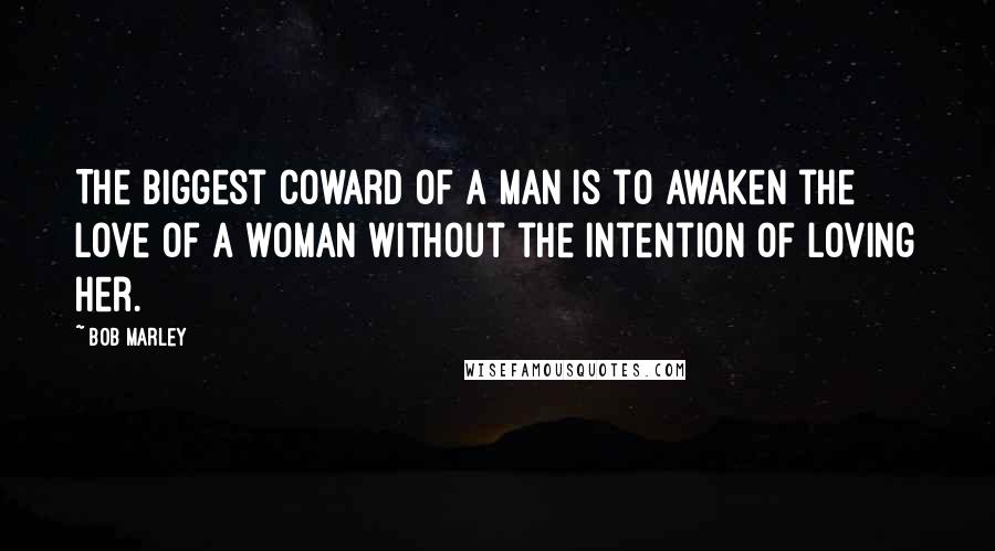 Bob Marley Quotes: The biggest coward of a man is to awaken the love of a woman without the intention of loving her.