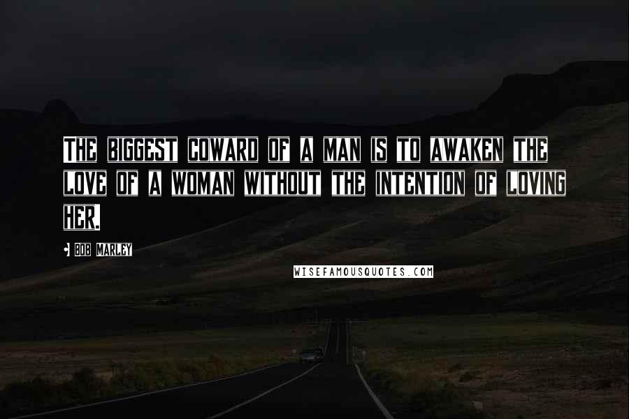 Bob Marley Quotes: The biggest coward of a man is to awaken the love of a woman without the intention of loving her.