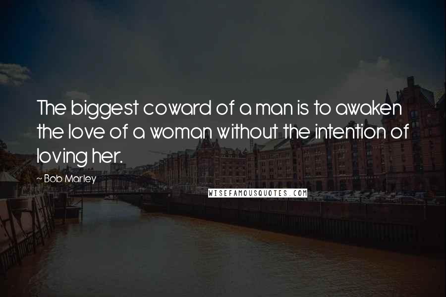 Bob Marley Quotes: The biggest coward of a man is to awaken the love of a woman without the intention of loving her.