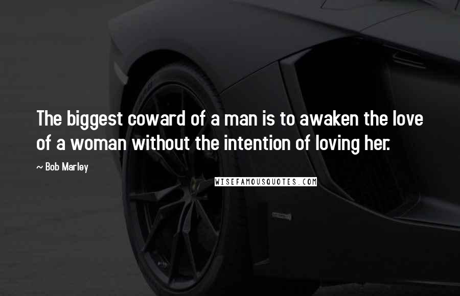 Bob Marley Quotes: The biggest coward of a man is to awaken the love of a woman without the intention of loving her.