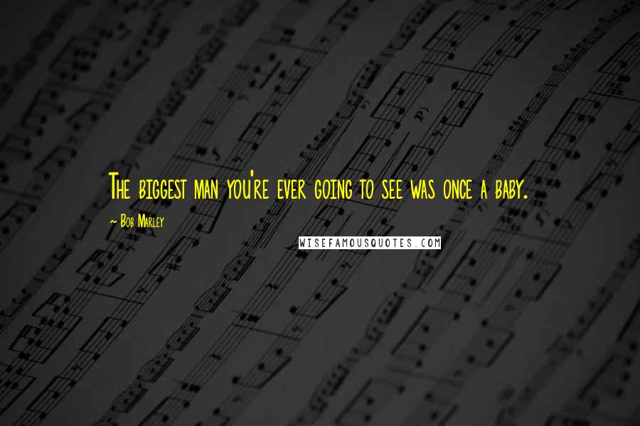 Bob Marley Quotes: The biggest man you're ever going to see was once a baby.