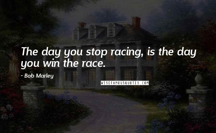 Bob Marley Quotes: The day you stop racing, is the day you win the race.