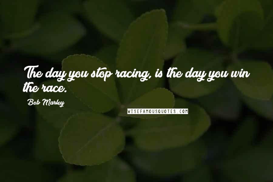 Bob Marley Quotes: The day you stop racing, is the day you win the race.