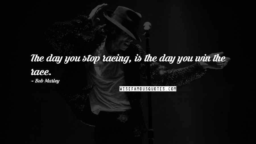 Bob Marley Quotes: The day you stop racing, is the day you win the race.