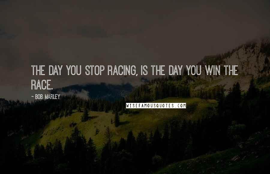 Bob Marley Quotes: The day you stop racing, is the day you win the race.