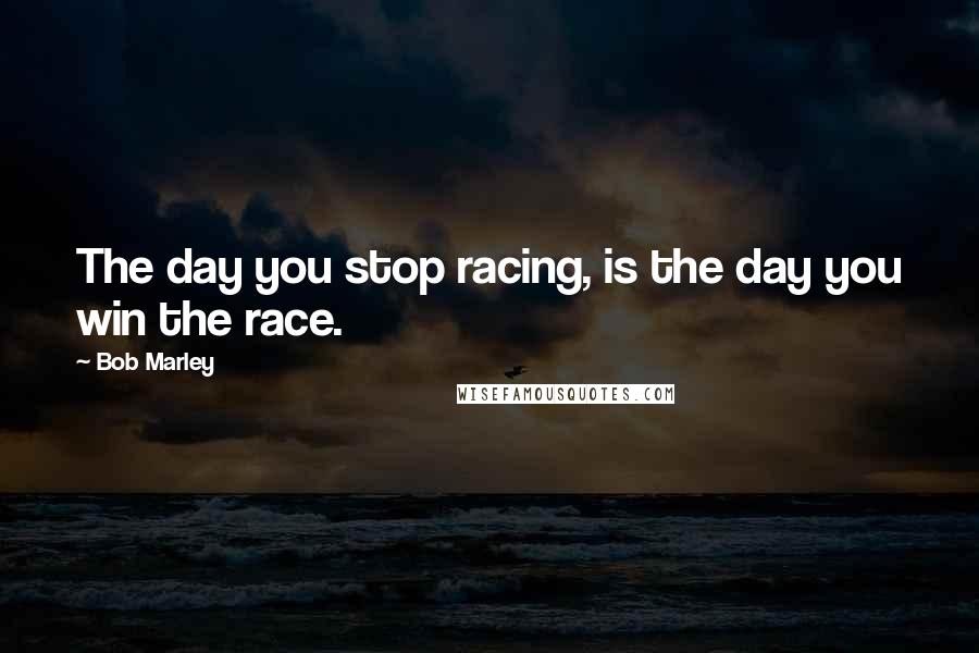 Bob Marley Quotes: The day you stop racing, is the day you win the race.