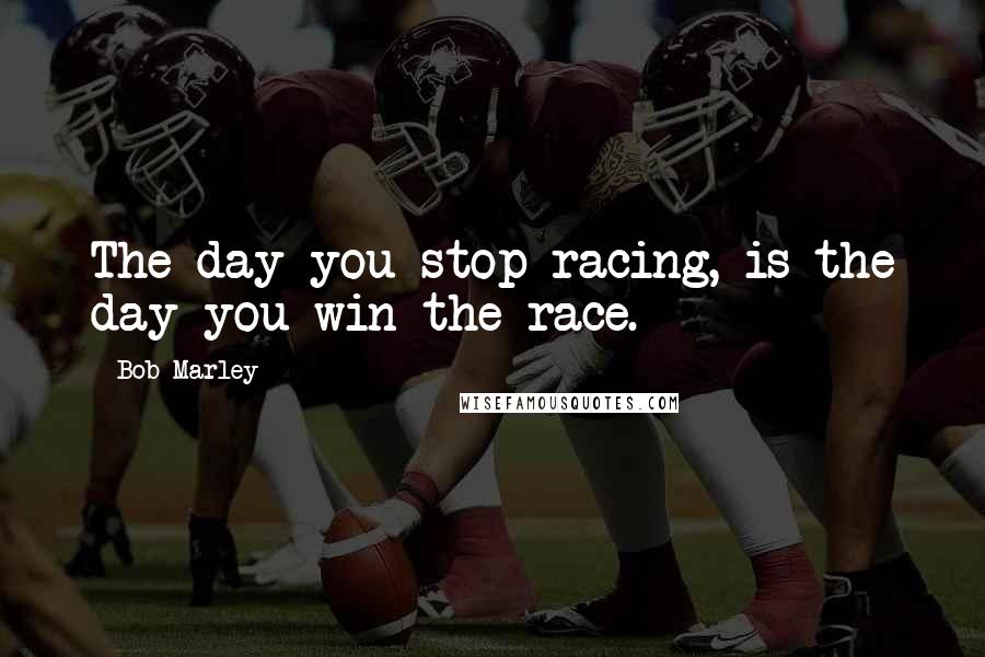 Bob Marley Quotes: The day you stop racing, is the day you win the race.