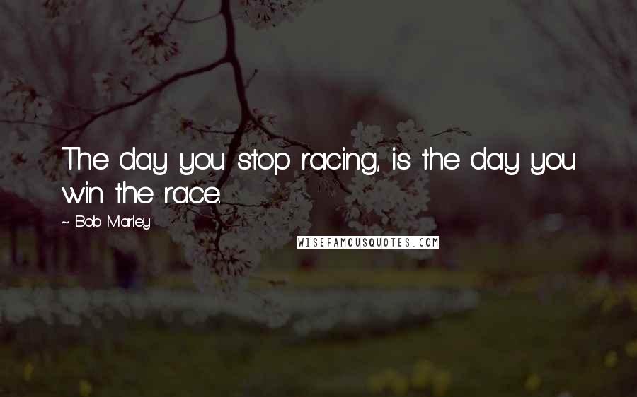 Bob Marley Quotes: The day you stop racing, is the day you win the race.