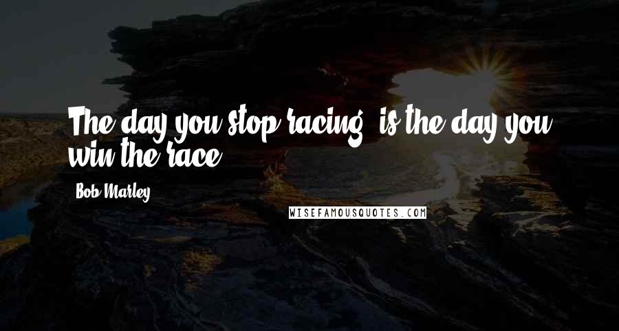 Bob Marley Quotes: The day you stop racing, is the day you win the race.