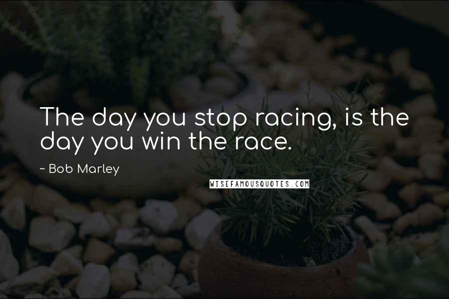 Bob Marley Quotes: The day you stop racing, is the day you win the race.