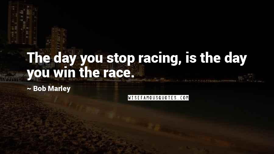 Bob Marley Quotes: The day you stop racing, is the day you win the race.