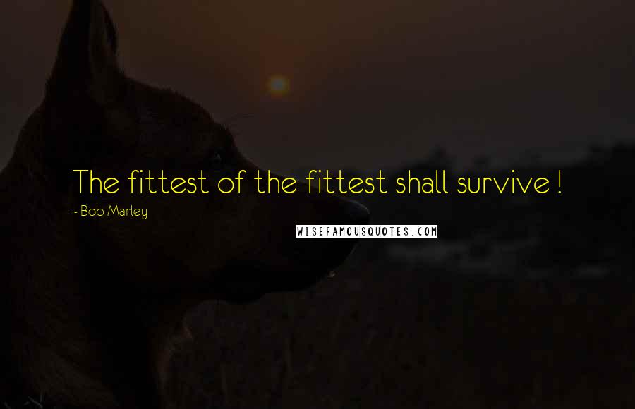 Bob Marley Quotes: The fittest of the fittest shall survive !