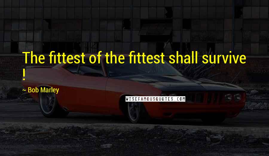 Bob Marley Quotes: The fittest of the fittest shall survive !