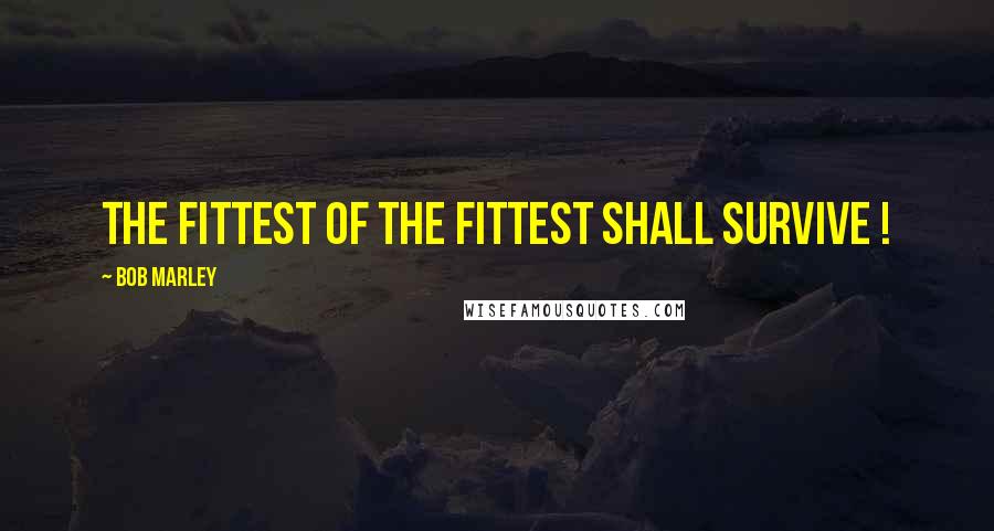 Bob Marley Quotes: The fittest of the fittest shall survive !