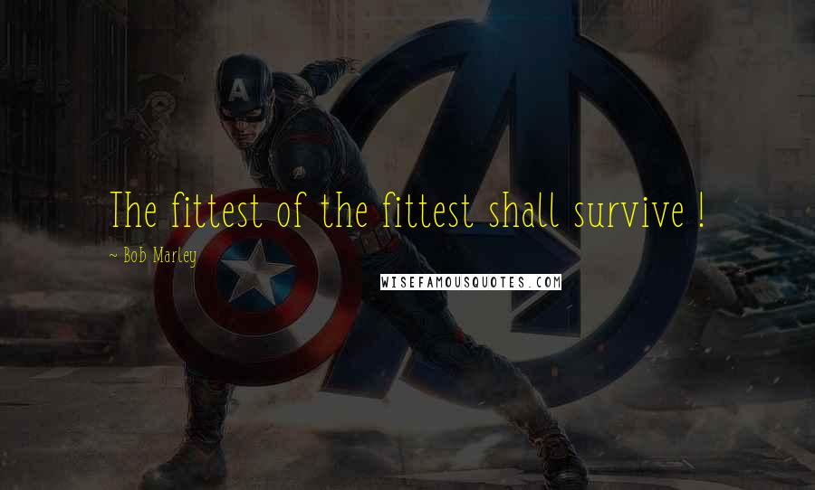 Bob Marley Quotes: The fittest of the fittest shall survive !