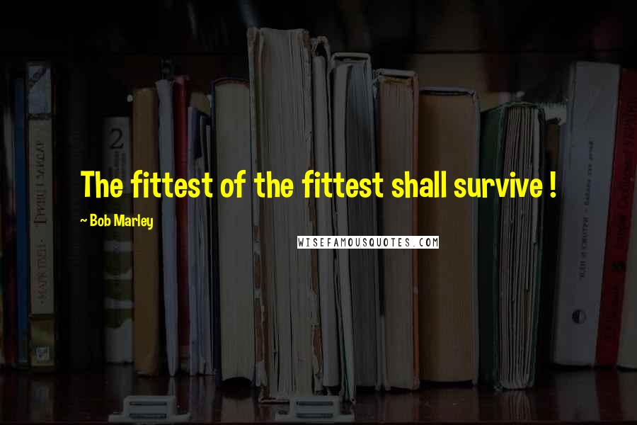 Bob Marley Quotes: The fittest of the fittest shall survive !